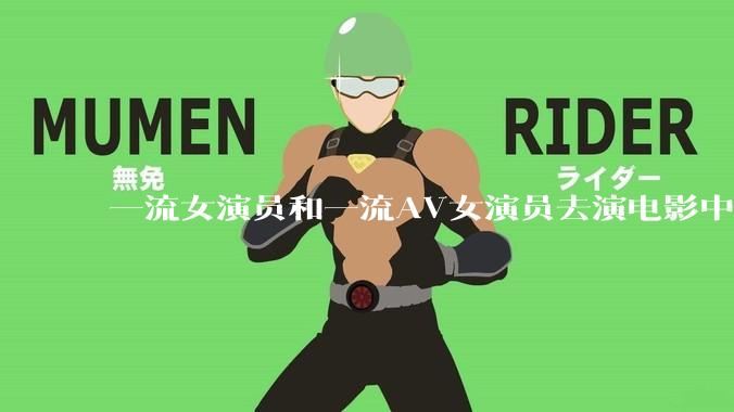 一流女演员和一流AV女演员去演电影中AV女演员的角色，哪个会演得更好？