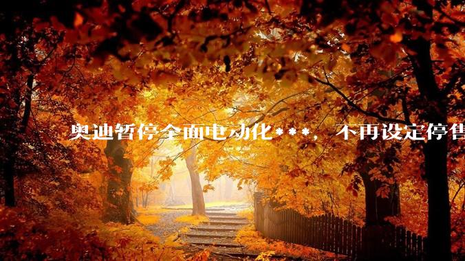 奥迪暂停全面电动化***，不再设定停售燃油车时间表，此前沃尔沃、奔驰也调整全面电动化***，如何解读？