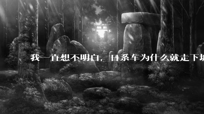 我一直想不明白，日系车为什么就走下坡路了呢？