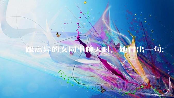 跟离异的女同事聊天时，她冒出一句：「你老婆还不如我，离了跟我过得了」，我该怎么回答？