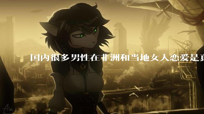 国内很多男性在非洲和当地女人恋爱是真的吗?