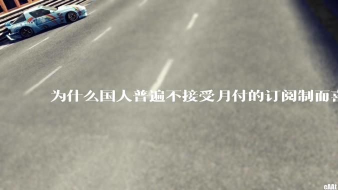 为什么国人普遍不接受月付的订阅制而喜欢一口价买断制呢？