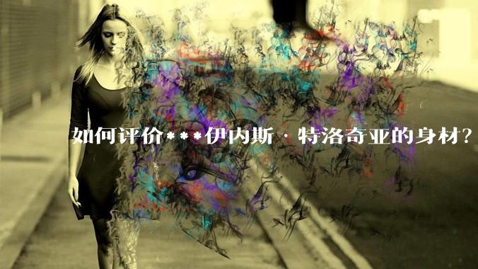 如何评价***伊内斯·特洛奇亚的身材？