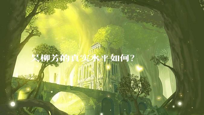 吴柳芳的真实水平如何？