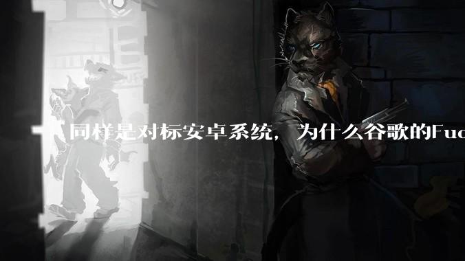 同样是对标安卓系统，为什么谷歌的Fuchsia死了，而华为的鸿蒙却愈发壮大？